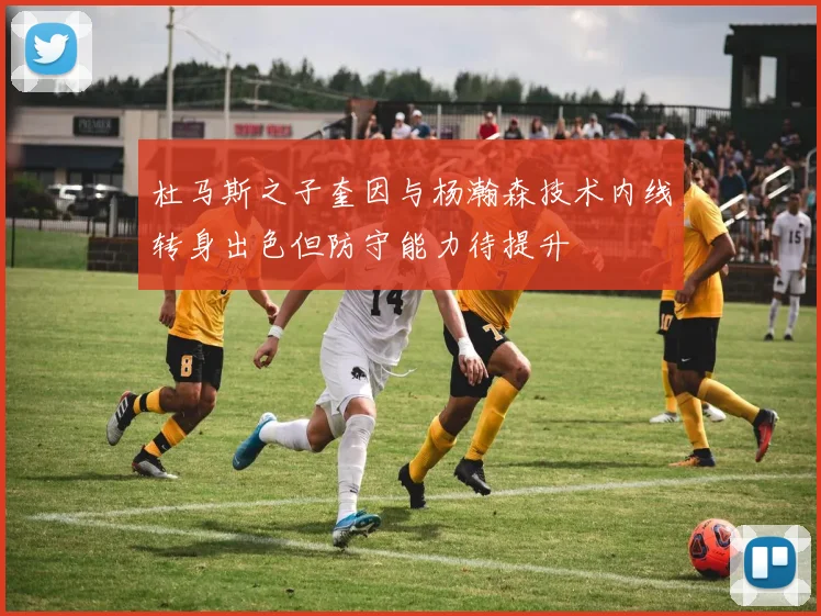 杜马斯之子奎因与杨瀚森技术内线转身出色但防守能力待提升