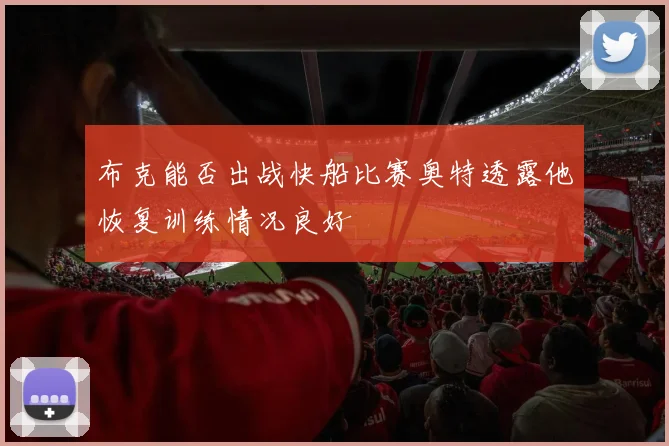 布克能否出战快船比赛奥特透露他恢复训练情况良好