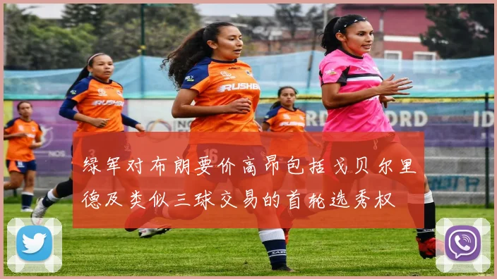 绿军对布朗要价高昂包括戈贝尔里德及类似三球交易的首轮选秀权