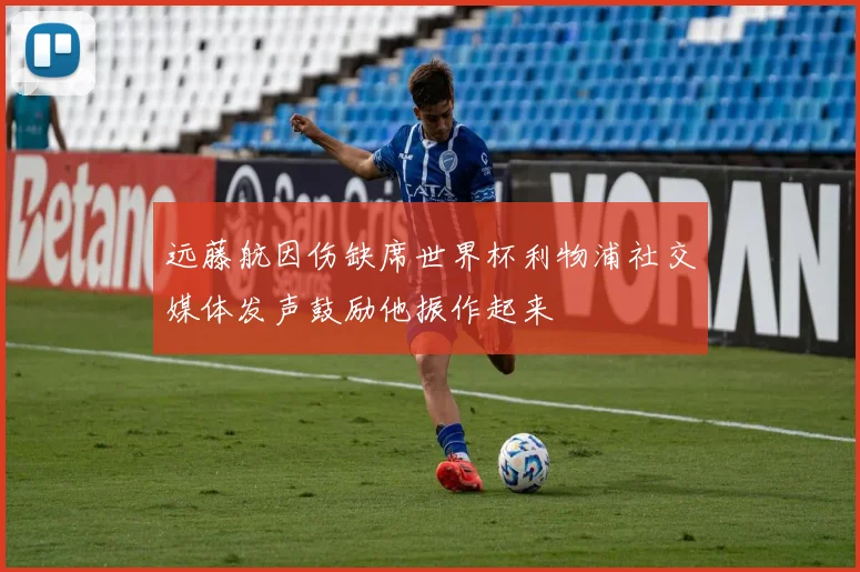 远藤航因伤缺席世界杯利物浦社交媒体发声鼓励他振作起来