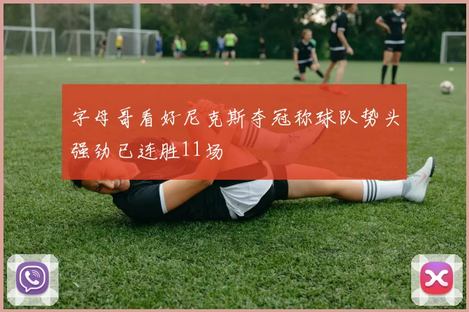 字母哥看好尼克斯夺冠称球队势头强劲已连胜11场