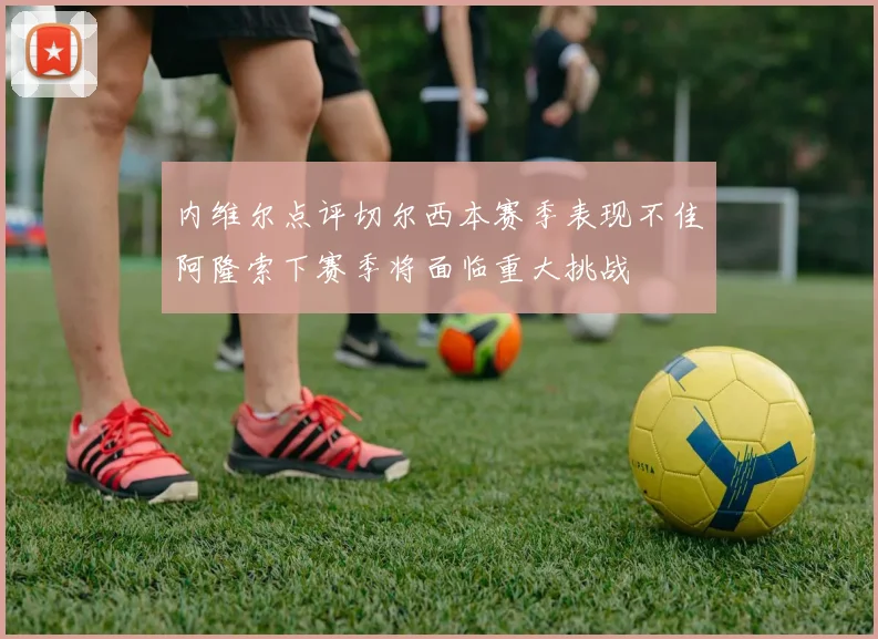 内维尔点评切尔西本赛季表现不佳阿隆索下赛季将面临重大挑战