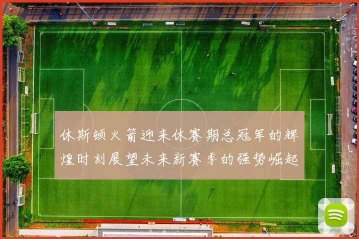休斯顿火箭迎来休赛期总冠军的辉煌时刻展望未来新赛季的强势崛起