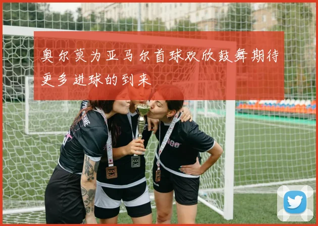 奥尔莫为亚马尔首球欢欣鼓舞期待更多进球的到来