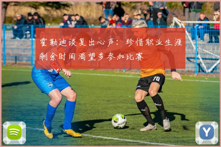霍勒迪谈复出心声：珍惜职业生涯剩余时间渴望多参加比赛