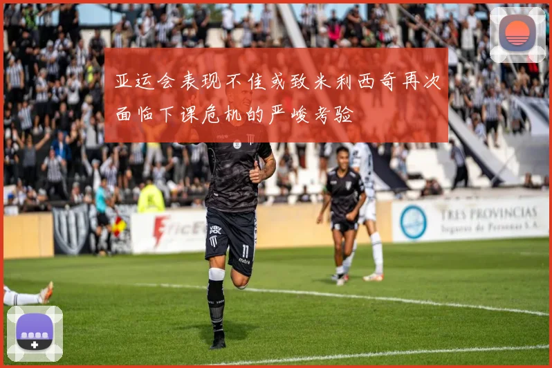 亚运会表现不佳或致米利西奇再次面临下课危机的严峻考验