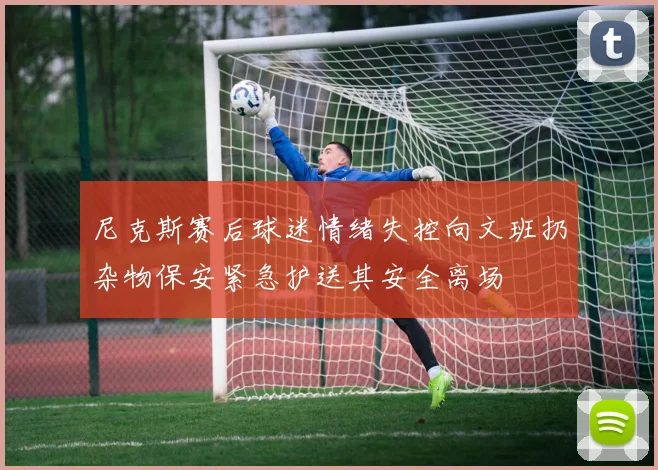 尼克斯赛后球迷情绪失控向文班扔杂物保安紧急护送其安全离场