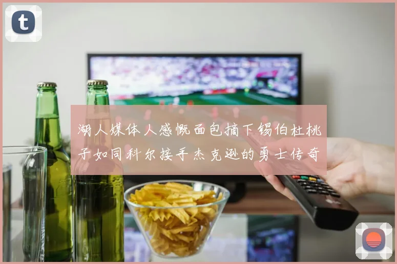 湖人媒体人感慨面包摘下锡伯杜桃子如同科尔接手杰克逊的勇士传奇