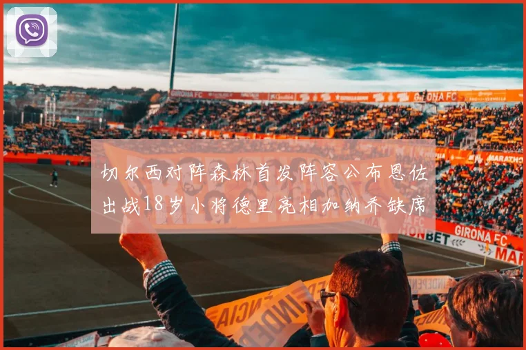 切尔西对阵森林首发阵容公布恩佐出战18岁小将德里亮相加纳乔缺席