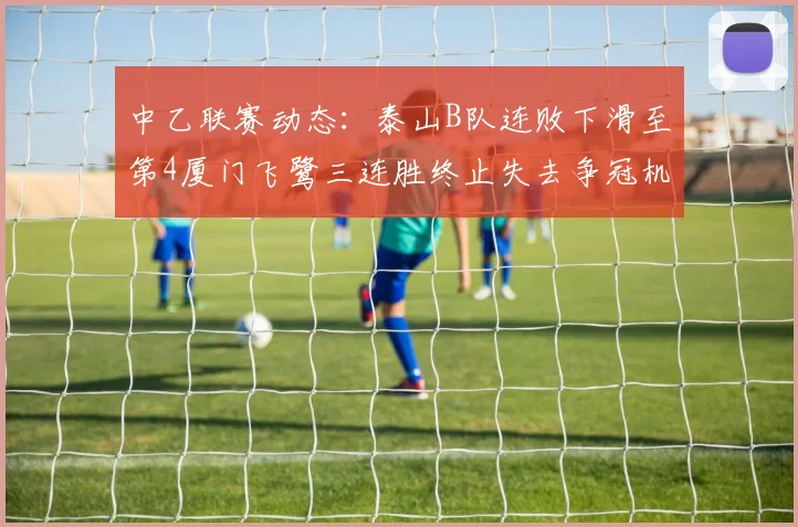 中乙联赛动态：泰山B队连败下滑至第4厦门飞鹭三连胜终止失去争冠机会