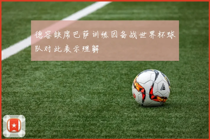 德容缺席巴萨训练因备战世界杯球队对此表示理解