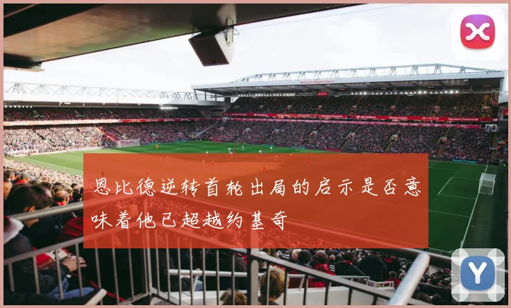 恩比德逆转首轮出局的启示是否意味着他已超越约基奇