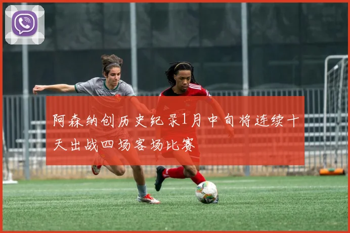 阿森纳创历史纪录1月中旬将连续十天出战四场客场比赛