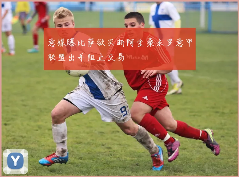 意媒曝比萨欲买断阿金桑米罗意甲联盟出手阻止交易