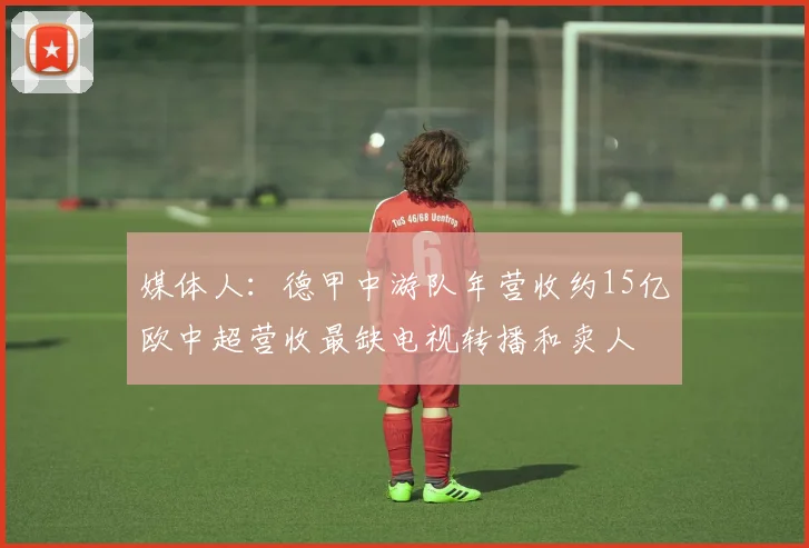 媒体人：德甲中游队年营收约15亿欧中超营收最缺电视转播和卖人