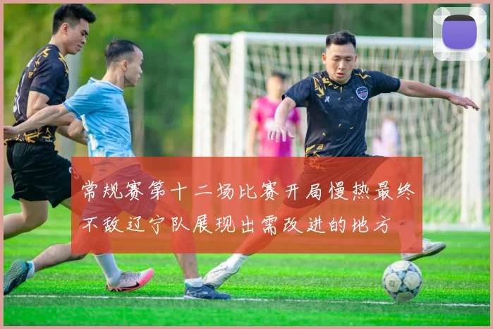 常规赛第十二场比赛开局慢热最终不敌辽宁队展现出需改进的地方