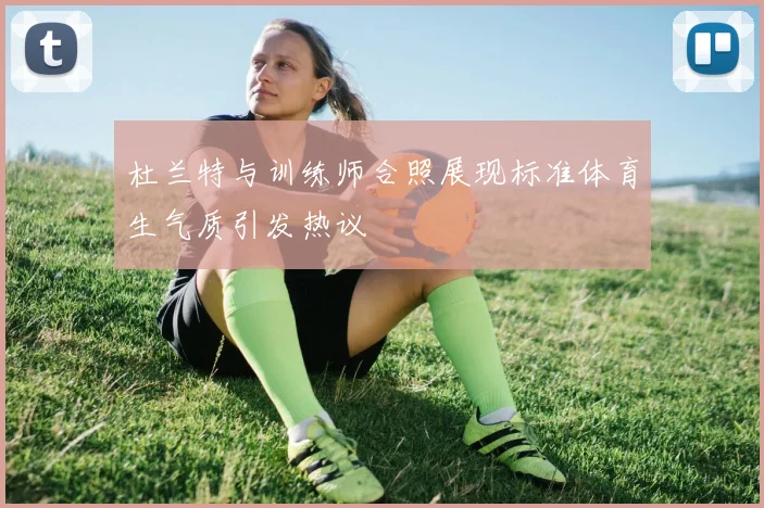杜兰特与训练师合照展现标准体育生气质引发热议