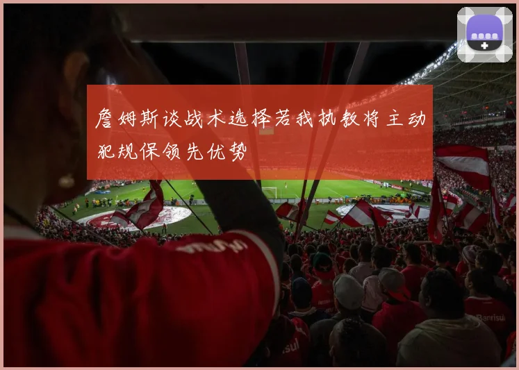 詹姆斯谈战术选择若我执教将主动犯规保领先优势