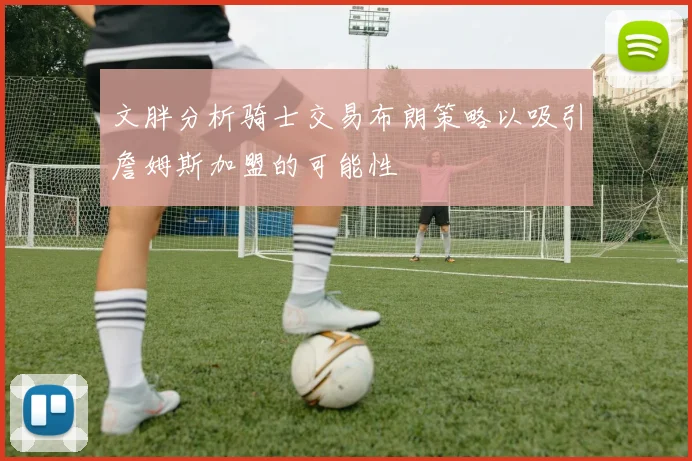 文胖分析骑士交易布朗策略以吸引詹姆斯加盟的可能性