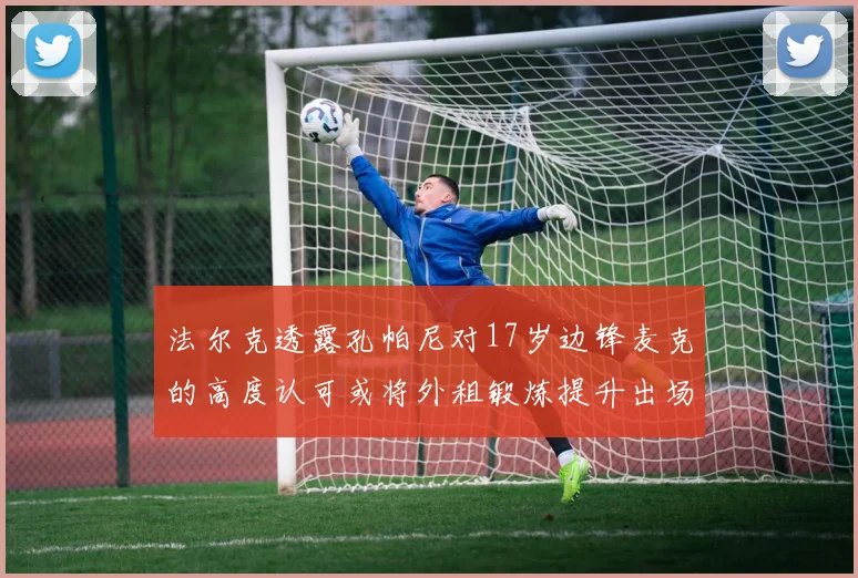 法尔克透露孔帕尼对17岁边锋麦克的高度认可或将外租锻炼提升出场机会
