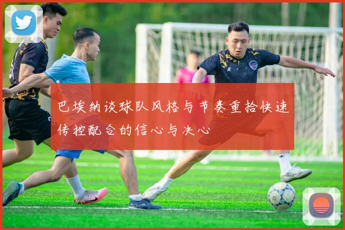 巴埃纳谈球队风格与节奏重拾快速传控配合的信心与决心
