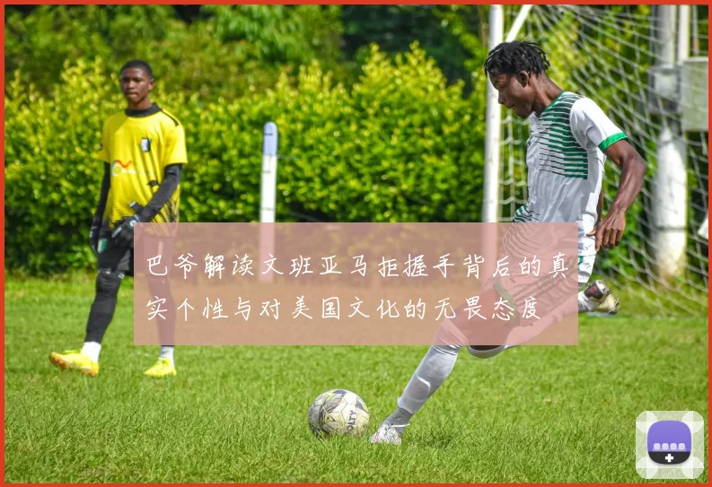 巴爷解读文班亚马拒握手背后的真实个性与对美国文化的无畏态度
