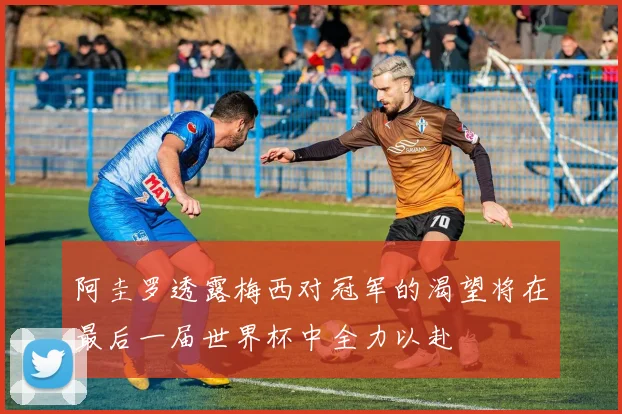 阿圭罗透露梅西对冠军的渴望将在最后一届世界杯中全力以赴
