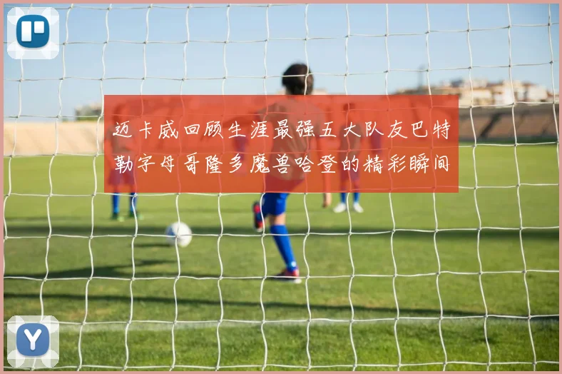 迈卡威回顾生涯最强五大队友巴特勒字母哥隆多魔兽哈登的精彩瞬间