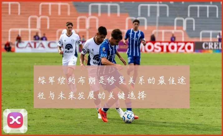 绿军续约布朗是修复关系的最佳途径与未来发展的关键选择