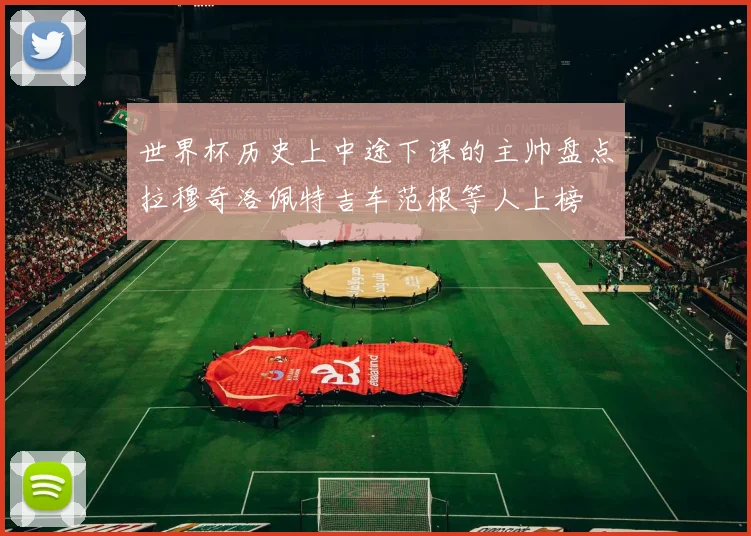 世界杯历史上中途下课的主帅盘点拉穆奇洛佩特吉车范根等人上榜