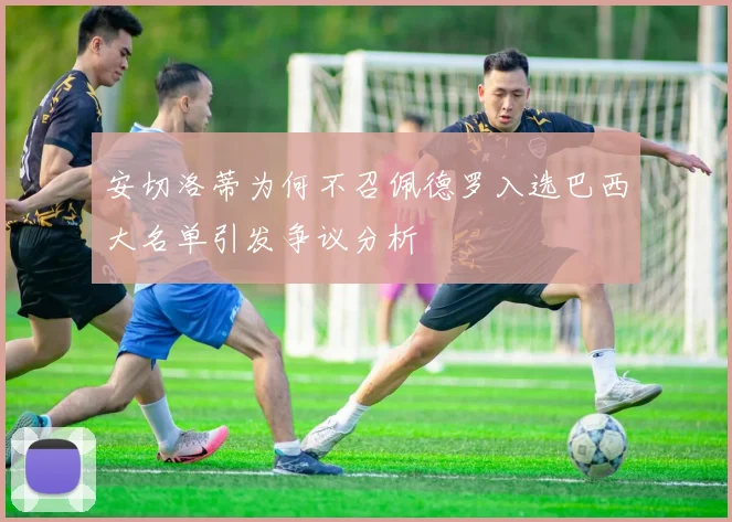 安切洛蒂为何不召佩德罗入选巴西大名单引发争议分析