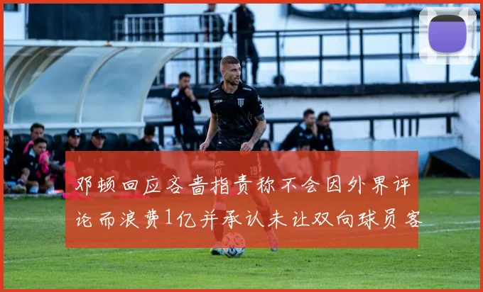邓顿回应吝啬指责称不会因外界评论而浪费1亿并承认未让双向球员客场是失误
