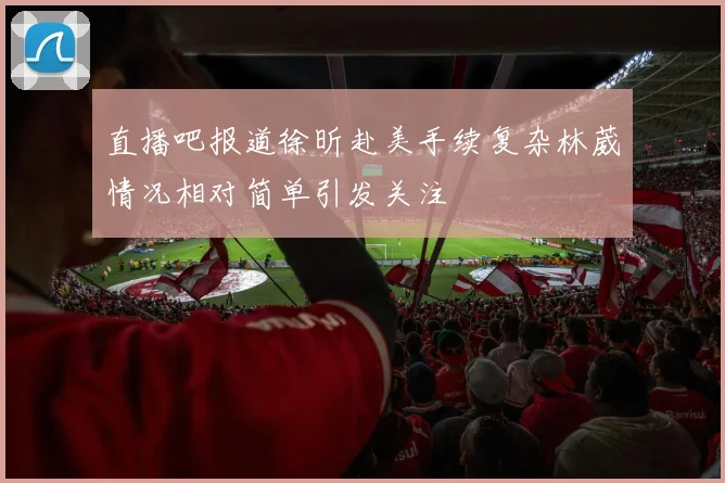 直播吧报道徐昕赴美手续复杂林葳情况相对简单引发关注